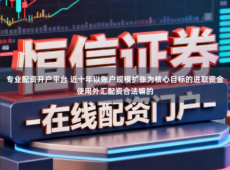 专业配资开户平台 近十年以账户规模扩张为核心目标的进取资金使用外汇配资合法嘛的