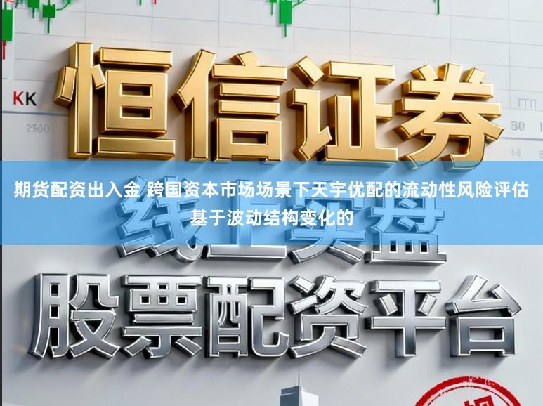 期货配资出入金 跨国资本市场场景下天宇优配的流动性风险评估基于波动结构变化的