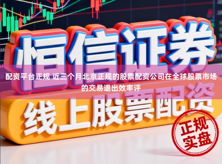 配资平台正规 近三个月北京正规的股票配资公司在全球股票市场的交易退出效率评