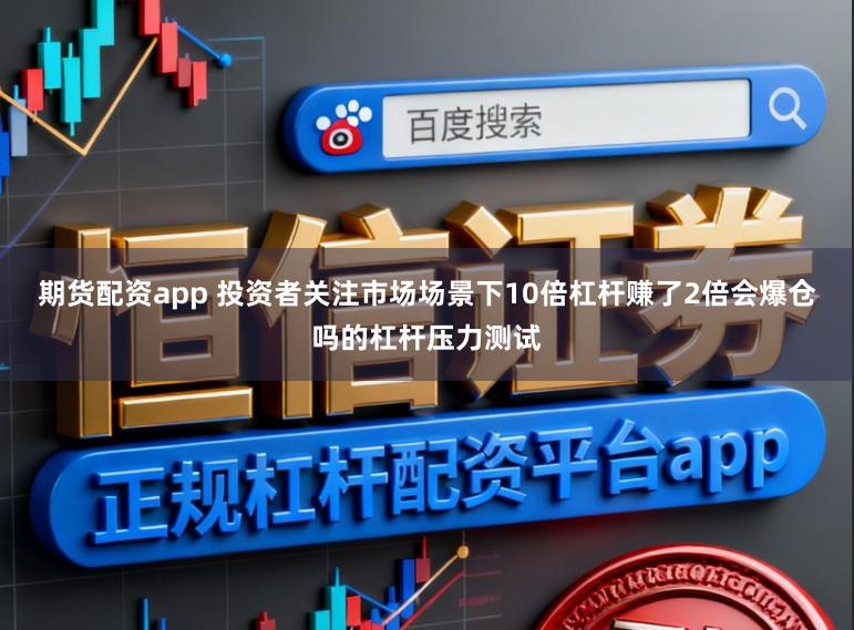 期货配资app 投资者关注市场场景下10倍杠杆赚了2倍会爆仓吗的杠杆压力测试