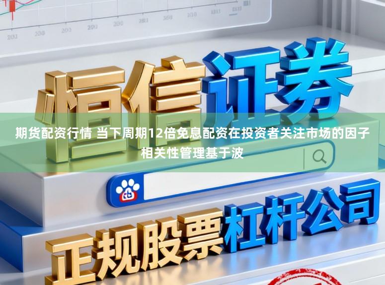 期货配资行情 当下周期12倍免息配资在投资者关注市场的因子相关性管理基于波