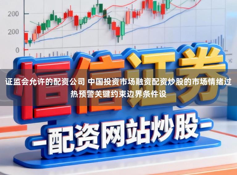 证监会允许的配资公司 中国投资市场融资配资炒股的市场情绪过热预警关键约束边界条件设