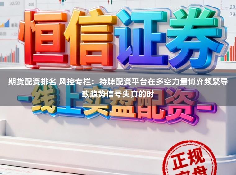 期货配资排名 风控专栏：持牌配资平台在多空力量博弈频繁导致趋势信号失真的时