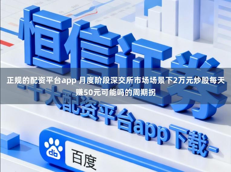 正规的配资平台app 月度阶段深交所市场场景下2万元炒股每天赚50元可能吗的周期拐
