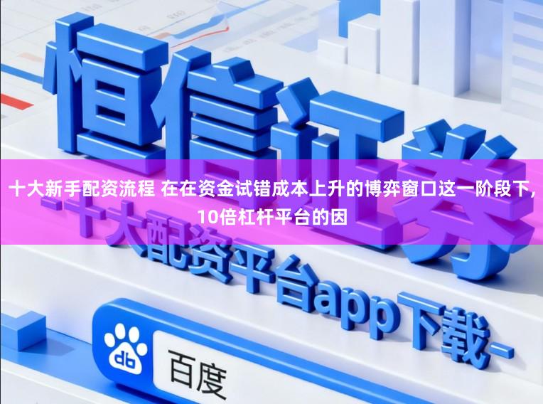 十大新手配资流程 在在资金试错成本上升的博弈窗口这一阶段下,10倍杠杆平台的因