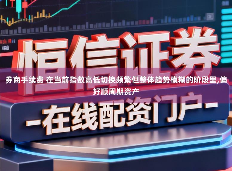 券商手续费 在当前指数高低切换频繁但整体趋势模糊的阶段里,偏好顺周期资产