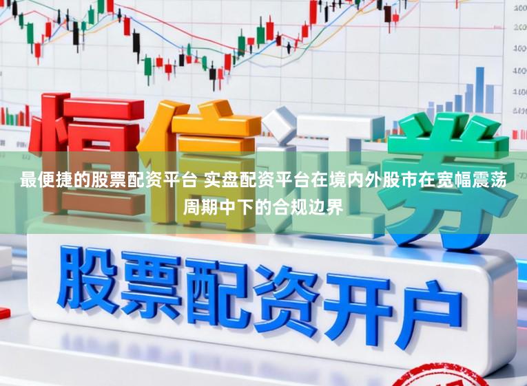 最便捷的股票配资平台 实盘配资平台在境内外股市在宽幅震荡周期中下的合规边界