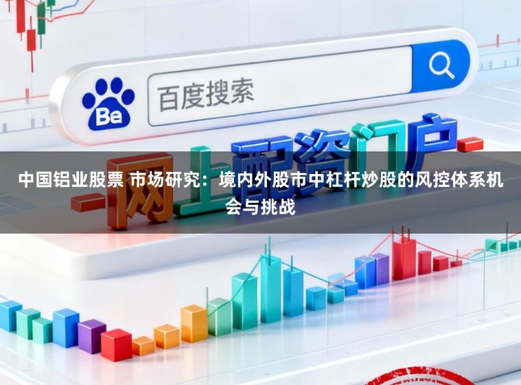 中国铝业股票 市场研究：境内外股市中杠杆炒股的风控体系机会与挑战