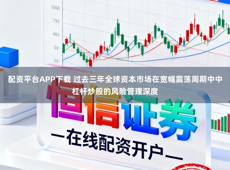 配资平台APP下载 过去三年全球资本市场在宽幅震荡周期中中杠杆炒股的风险管理深度