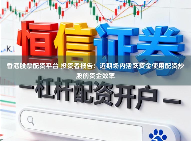 香港股票配资平台 投资者报告：近期场内活跃资金使用配资炒股的资金效率