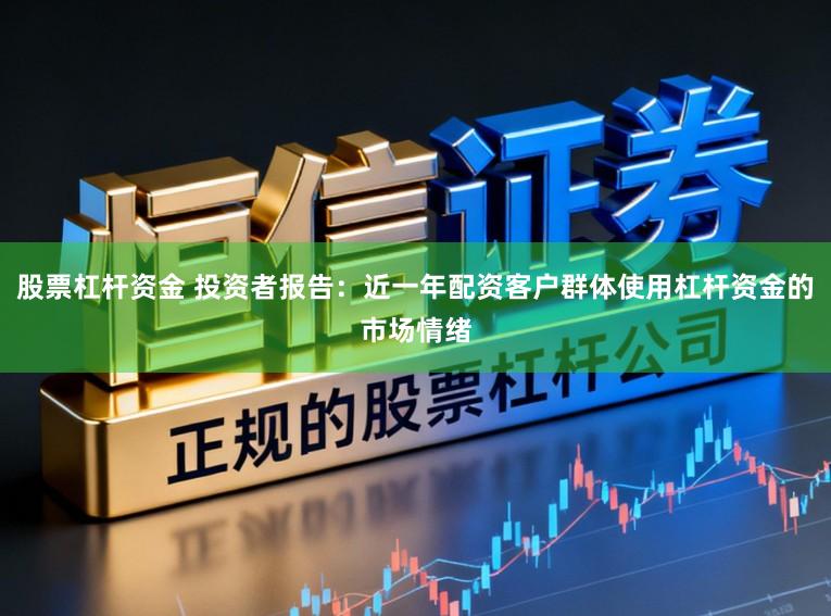 股票杠杆资金 投资者报告：近一年配资客户群体使用杠杆资金的市场情绪