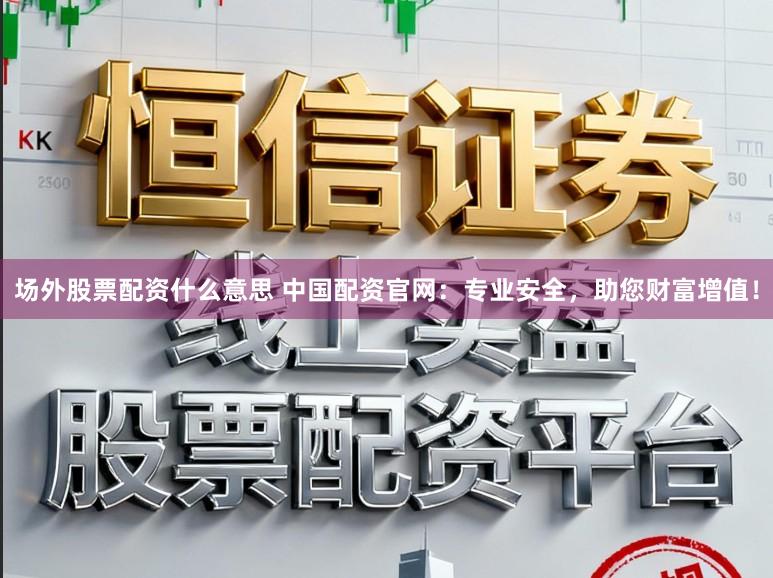 场外股票配资什么意思 中国配资官网：专业安全，助您财富增值！