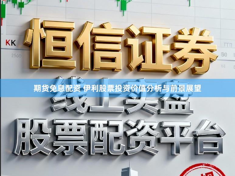 期货免息配资 伊利股票投资价值分析与前景展望