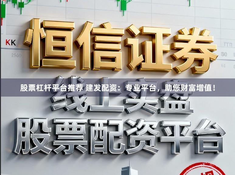 股票杠杆平台推荐 建发配资：专业平台，助您财富增值！