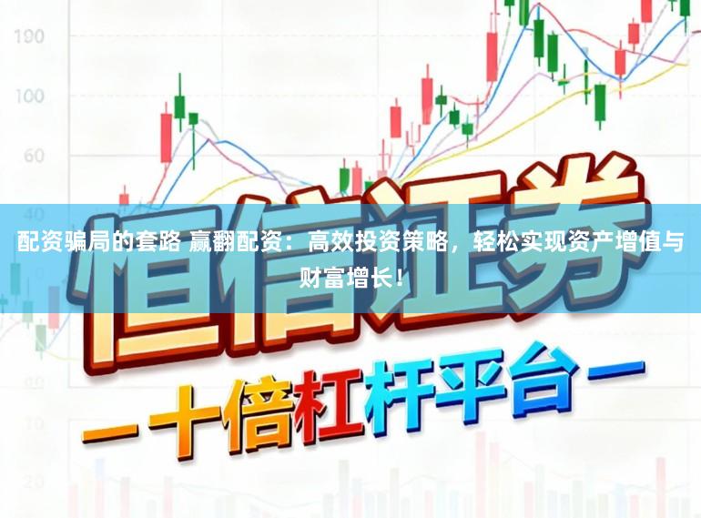 配资骗局的套路 赢翻配资：高效投资策略，轻松实现资产增值与财富增长！