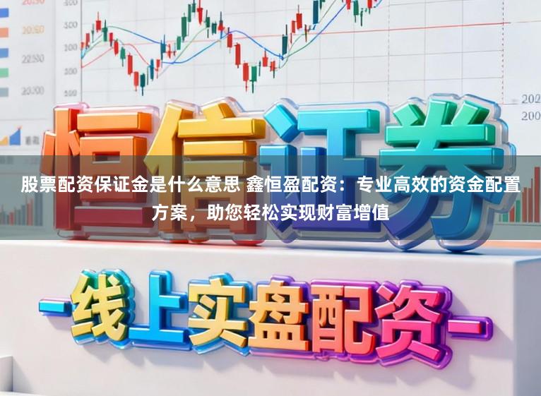 股票配资保证金是什么意思 鑫恒盈配资：专业高效的资金配置方案，助您轻松实现财富增值