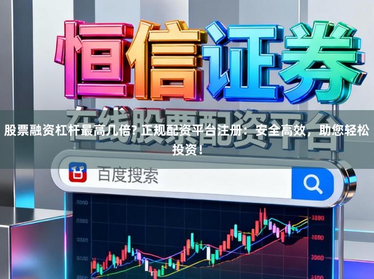 股票融资杠杆最高几倍? 正规配资平台注册：安全高效，助您轻松投资！