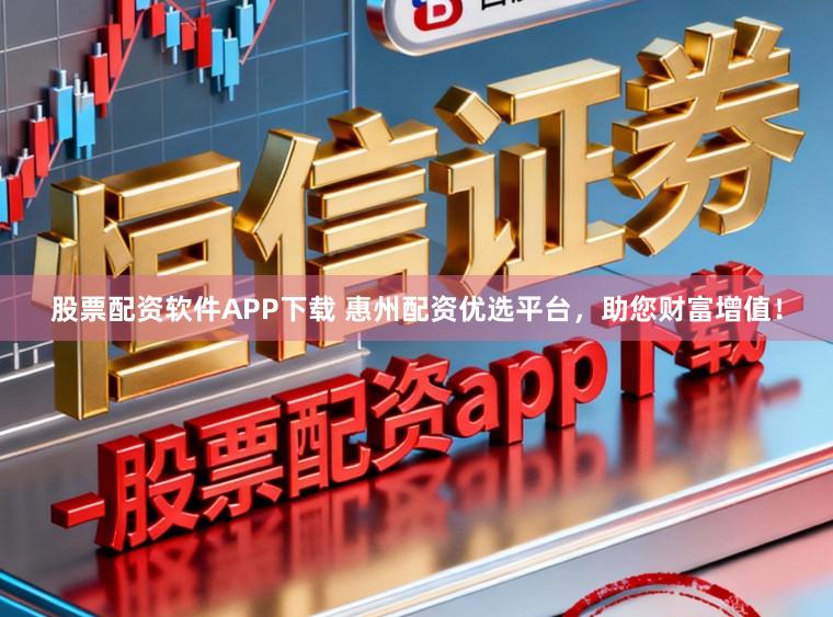 股票配资软件APP下载 惠州配资优选平台，助您财富增值！