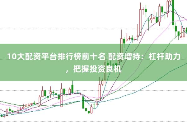 10大配资平台排行榜前十名 配资增持：杠杆助力，把握投资良机
