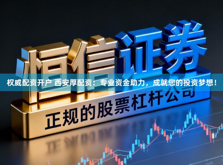 权威配资开户 西安厚配资：专业资金助力，成就您的投资梦想！