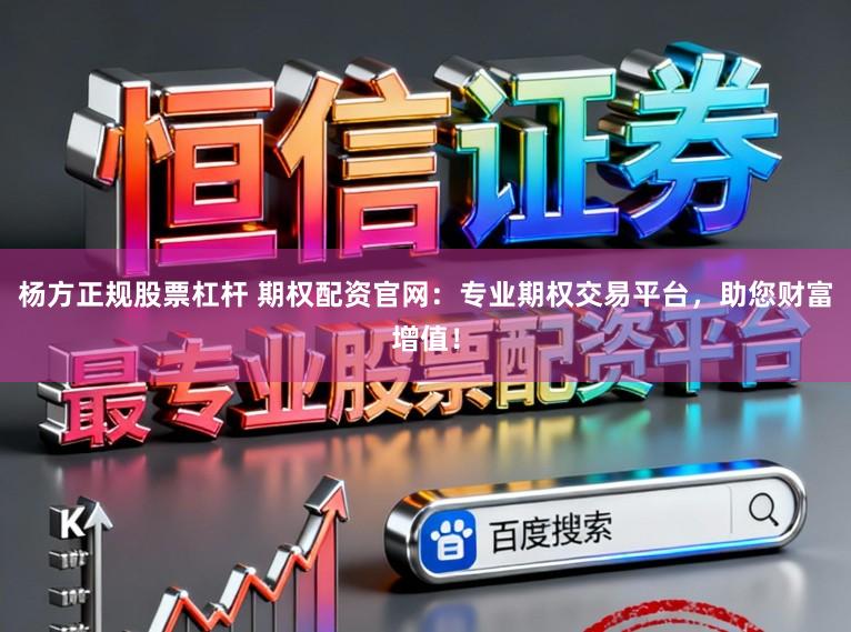 杨方正规股票杠杆 期权配资官网：专业期权交易平台，助您财富增值！