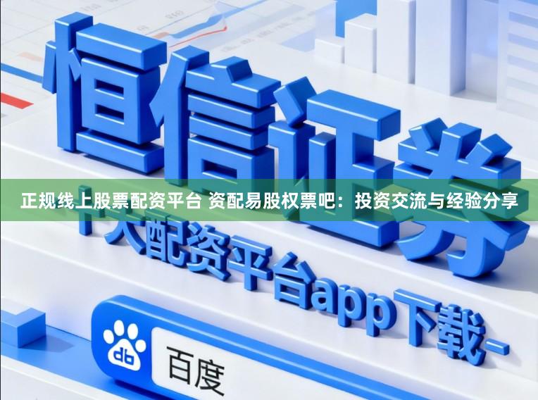 正规线上股票配资平台 资配易股权票吧：投资交流与经验分享
