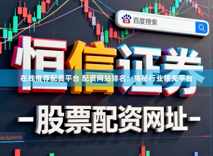 在线推荐配资平台 配资网站排名：揭秘行业领先平台