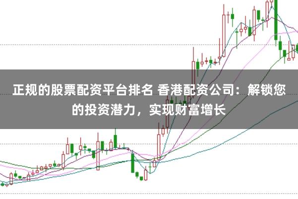 正规的股票配资平台排名 香港配资公司：解锁您的投资潜力，实现财富增长