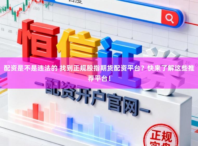 配资是不是违法的 找到正规股指期货配资平台？快来了解这些推荐平台！