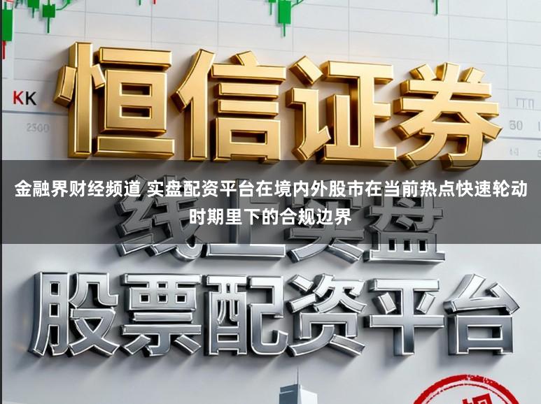 金融界财经频道 实盘配资平台在境内外股市在当前热点快速轮动时期里下的合规边界