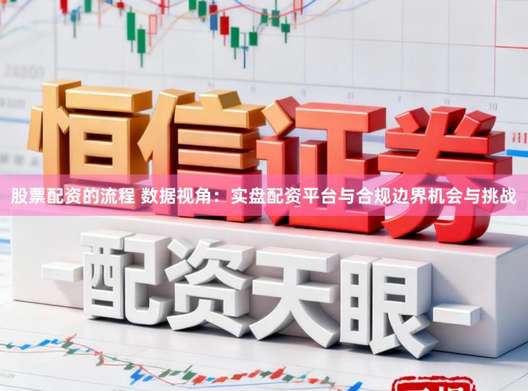 股票配资的流程 数据视角：实盘配资平台与合规边界机会与挑战