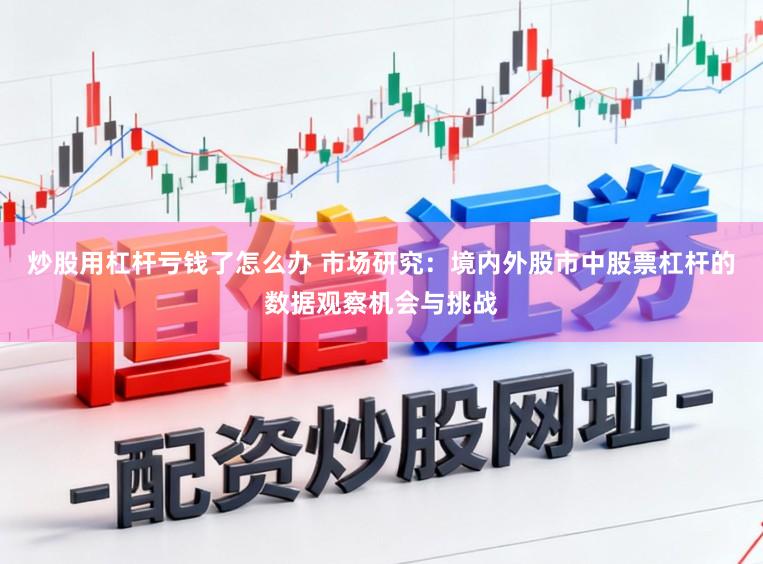 炒股用杠杆亏钱了怎么办 市场研究：境内外股市中股票杠杆的数据观察机会与挑战