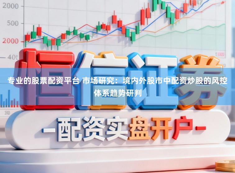 专业的股票配资平台 市场研究：境内外股市中配资炒股的风控体系趋势研判