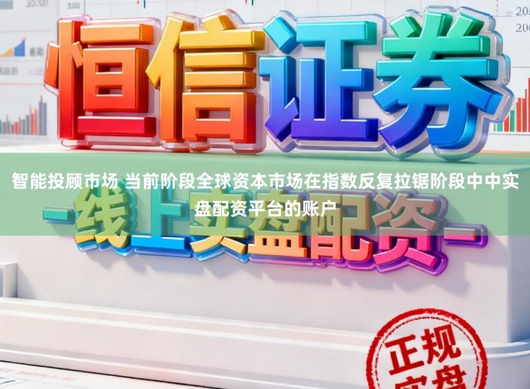 智能投顾市场 当前阶段全球资本市场在指数反复拉锯阶段中中实盘配资平台的账户