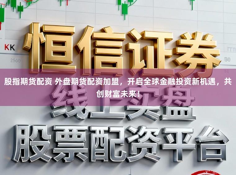 股指期货配资 外盘期货配资加盟，开启全球金融投资新机遇，共创财富未来！