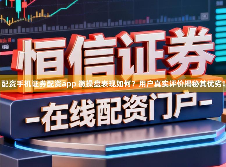 配资手机证券配资app 徽操盘表现如何？用户真实评价揭秘其优劣！