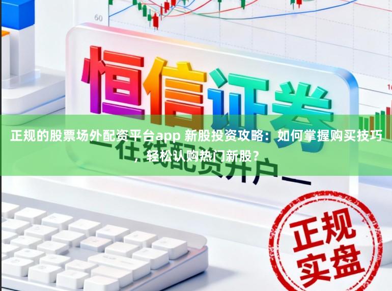 正规的股票场外配资平台app 新股投资攻略：如何掌握购买技巧，轻松认购热门新股？