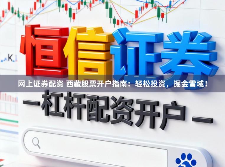 网上证券配资 西藏股票开户指南：轻松投资，掘金雪域！