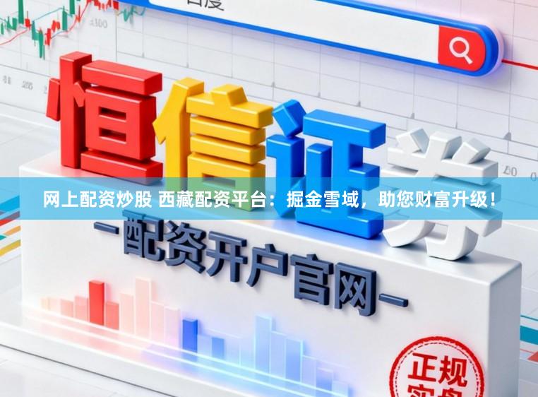 网上配资炒股 西藏配资平台：掘金雪域，助您财富升级！