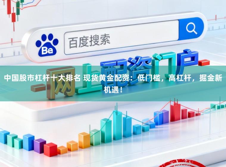 中国股市杠杆十大排名 现货黄金配资：低门槛，高杠杆，掘金新机遇！
