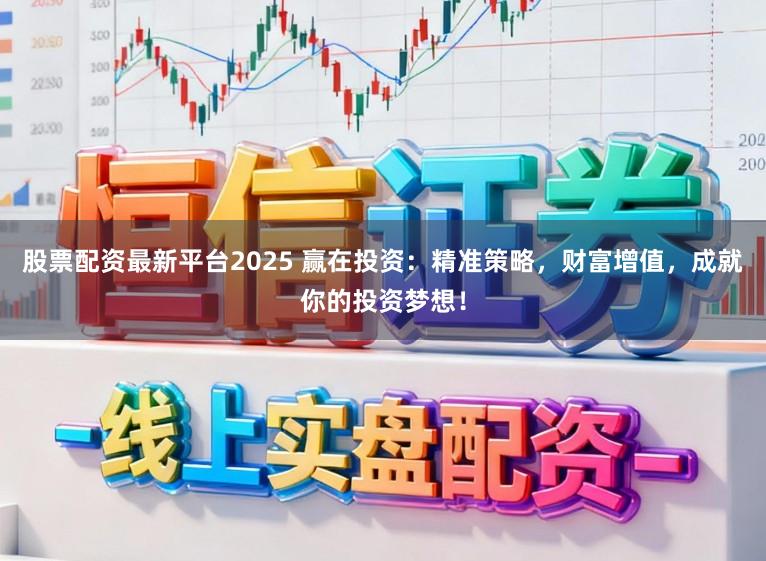 股票配资最新平台2025 赢在投资：精准策略，财富增值，成就你的投资梦想！