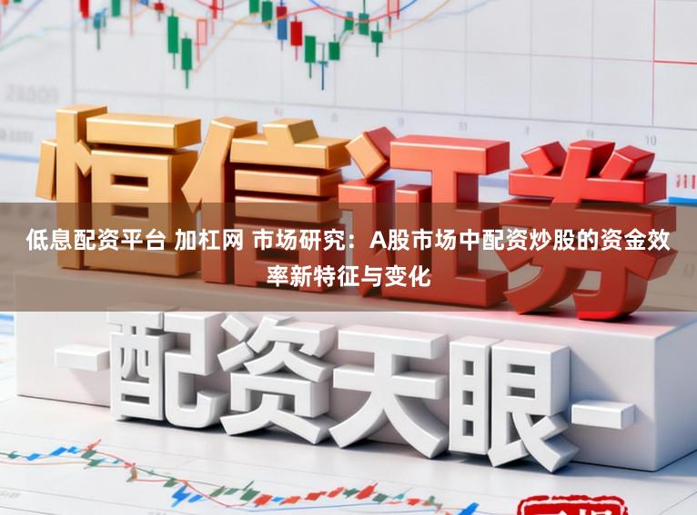 低息配资平台 加杠网 市场研究：A股市场中配资炒股的资金效率新特征与变化