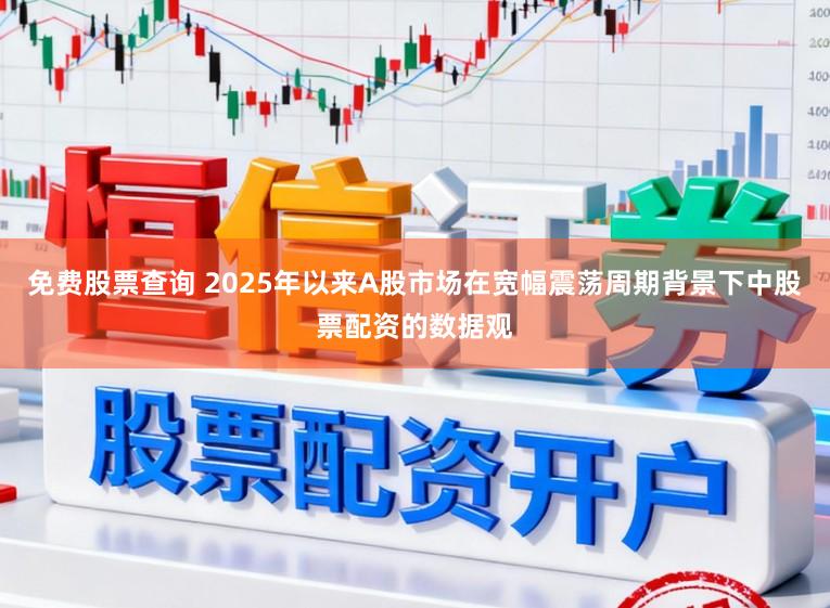 免费股票查询 2025年以来A股市场在宽幅震荡周期背景下中股票配资的数据观