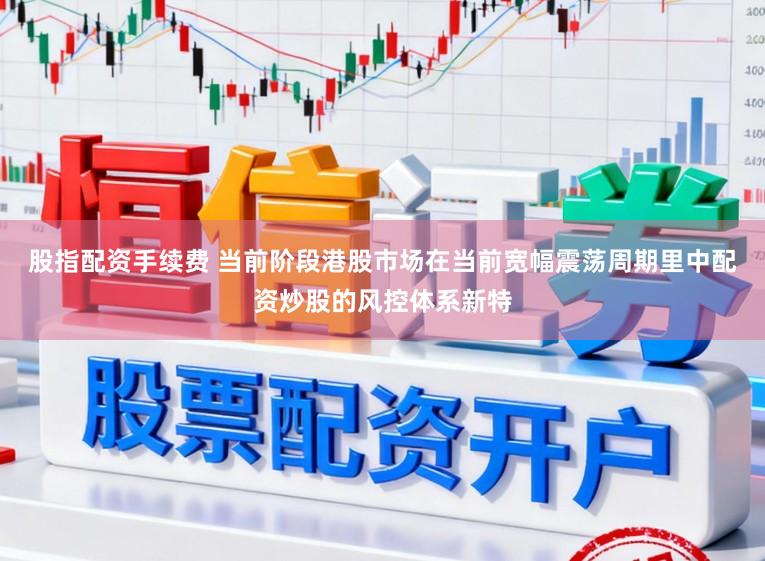 股指配资手续费 当前阶段港股市场在当前宽幅震荡周期里中配资炒股的风控体系新特