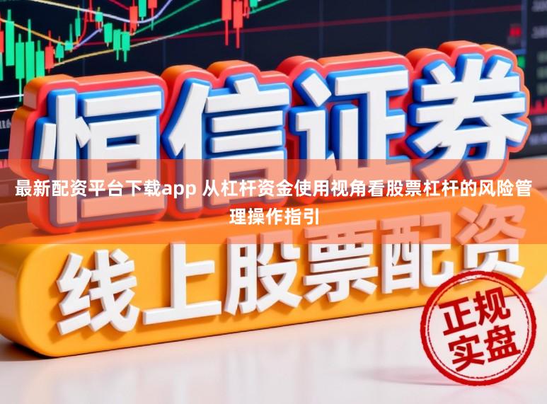 最新配资平台下载app 从杠杆资金使用视角看股票杠杆的风险管理操作指引