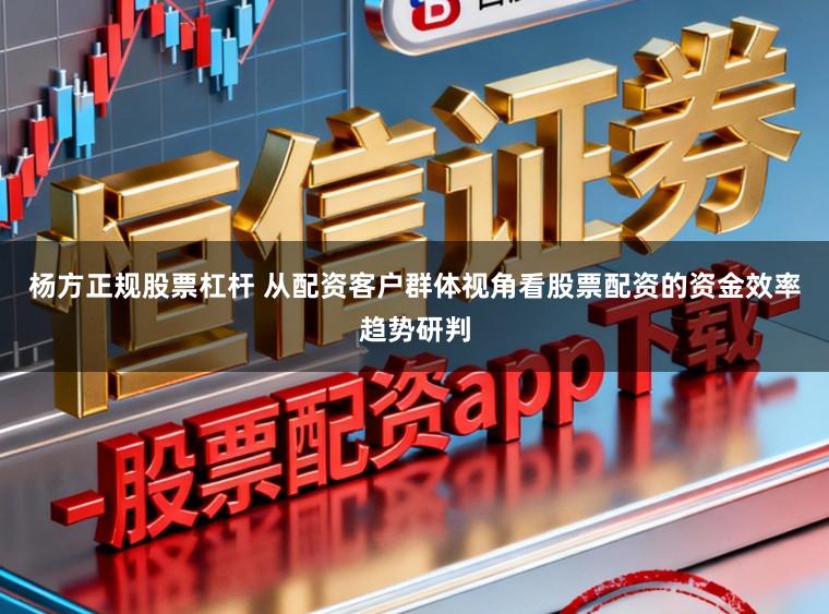 杨方正规股票杠杆 从配资客户群体视角看股票配资的资金效率趋势研判