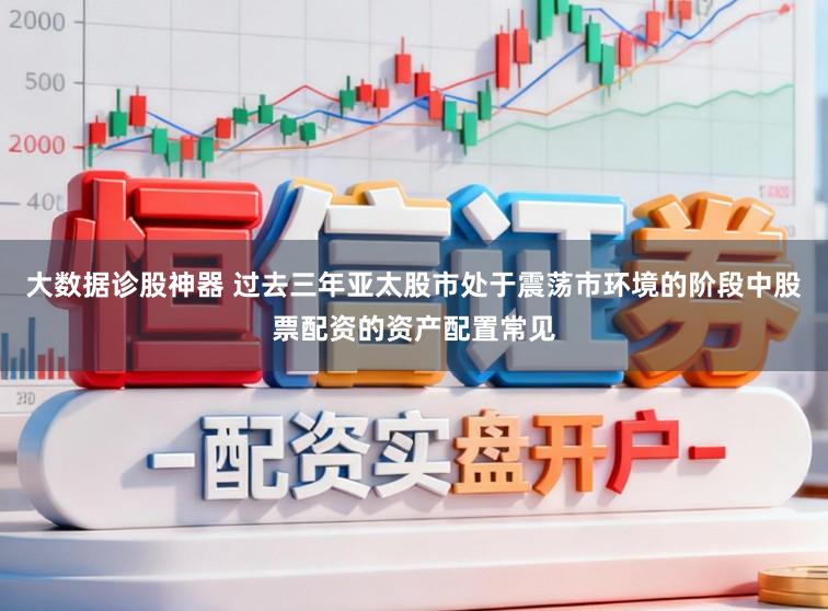大数据诊股神器 过去三年亚太股市处于震荡市环境的阶段中股票配资的资产配置常见