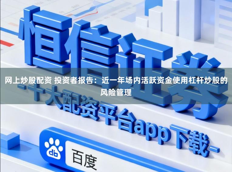 网上炒股配资 投资者报告：近一年场内活跃资金使用杠杆炒股的风险管理