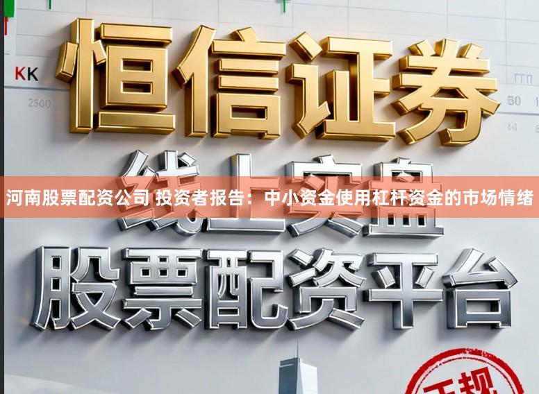 河南股票配资公司 投资者报告：中小资金使用杠杆资金的市场情绪