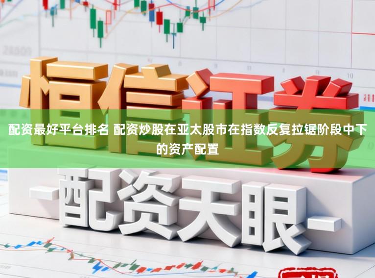 配资最好平台排名 配资炒股在亚太股市在指数反复拉锯阶段中下的资产配置